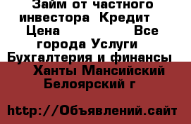 Займ от частного инвестора. Кредит. › Цена ­ 1 500 000 - Все города Услуги » Бухгалтерия и финансы   . Ханты-Мансийский,Белоярский г.